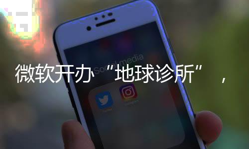 微软开办“地球诊所”,科技巨头的副业价值几何
